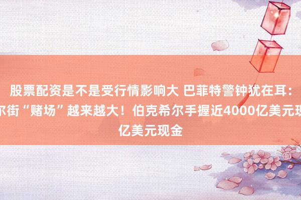 股票配资是不是受行情影响大 巴菲特警钟犹在耳：华尔街“赌场”越来越大！伯克希尔手握近4000亿美元现金