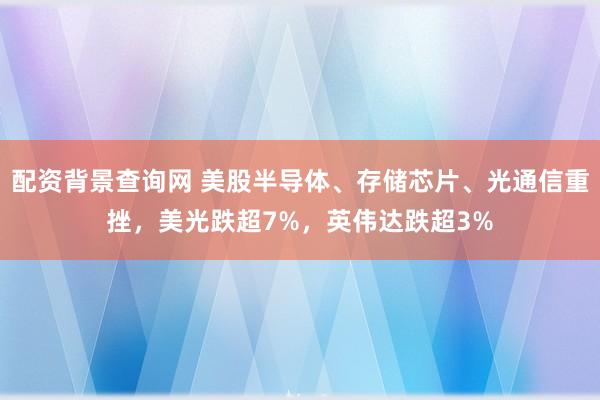 配资背景查询网 美股半导体、存储芯片、光通信重挫，美光跌超7%，英伟达跌超3%