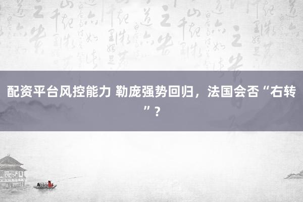 配资平台风控能力 勒庞强势回归，法国会否“右转”？