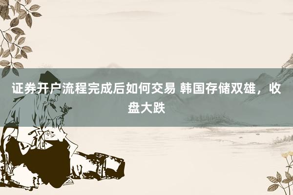 证券开户流程完成后如何交易 韩国存储双雄，收盘大跌