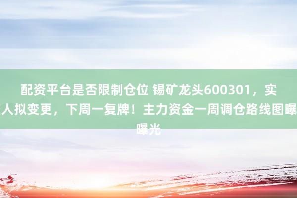 配资平台是否限制仓位 锡矿龙头600301，实控人拟变更，下周一复牌！主力资金一周调仓路线图曝光