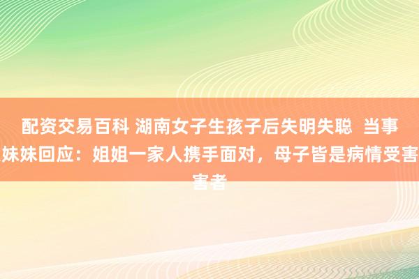 配资交易百科 湖南女子生孩子后失明失聪  当事人妹妹回应：姐姐一家人携手面对，母子皆是病情受害者