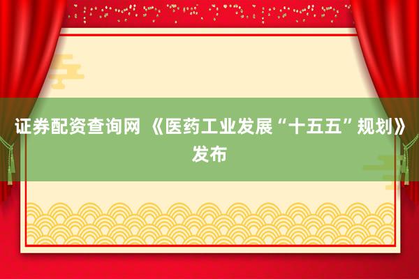 证券配资查询网 《医药工业发展“十五五”规划》发布