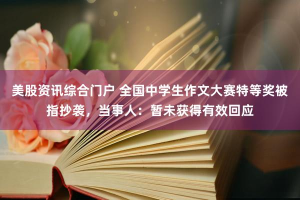 美股资讯综合门户 全国中学生作文大赛特等奖被指抄袭，当事人：暂未获得有效回应