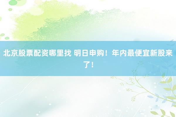 北京股票配资哪里找 明日申购！年内最便宜新股来了！