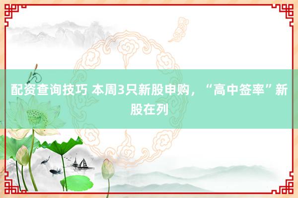 配资查询技巧 本周3只新股申购，“高中签率”新股在列