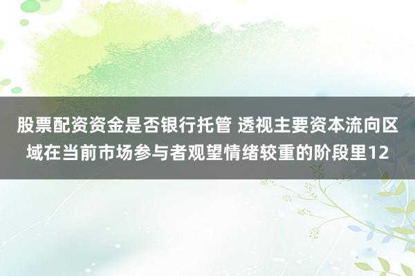 股票配资资金是否银行托管 透视主要资本流向区域在当前市场参与者观望情绪较重的阶段里12