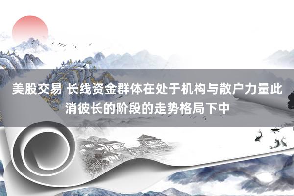 美股交易 长线资金群体在处于机构与散户力量此消彼长的阶段的走势格局下中
