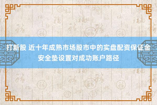 打新股 近十年成熟市场股市中的实盘配资保证金安全垫设置对成功账户路径