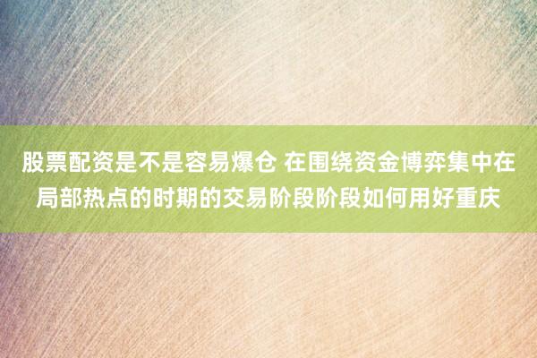 股票配资是不是容易爆仓 在围绕资金博弈集中在局部热点的时期的交易阶段阶段如何用好重庆