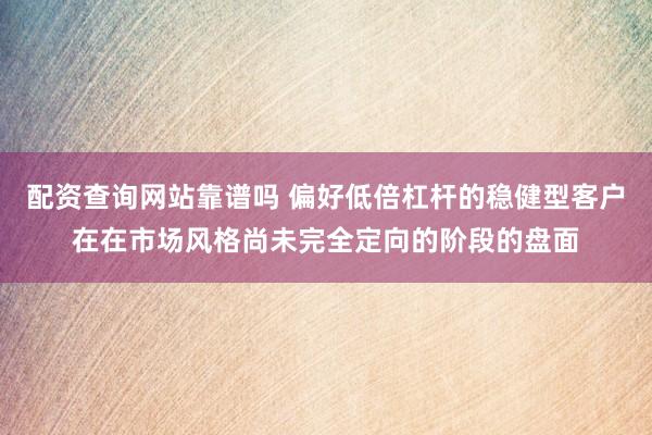配资查询网站靠谱吗 偏好低倍杠杆的稳健型客户在在市场风格尚未完全定向的阶段的盘面