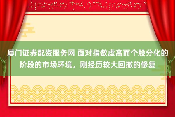 厦门证券配资服务网 面对指数虚高而个股分化的阶段的市场环境，刚经历较大回撤的修复