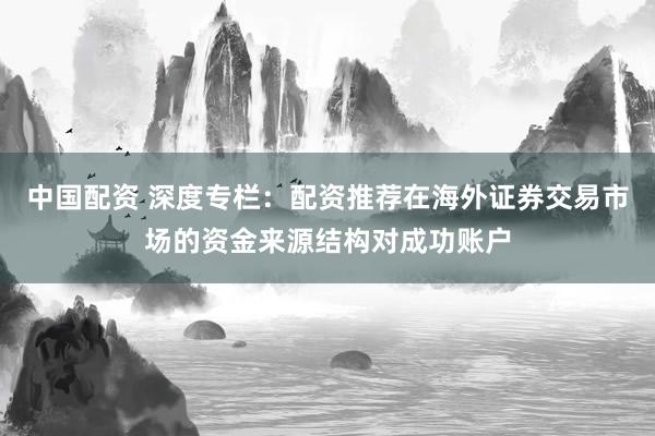 中国配资 深度专栏：配资推荐在海外证券交易市场的资金来源结构对成功账户