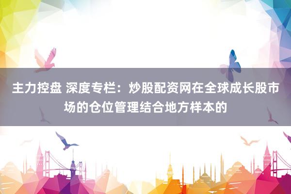 主力控盘 深度专栏：炒股配资网在全球成长股市场的仓位管理结合地方样本的
