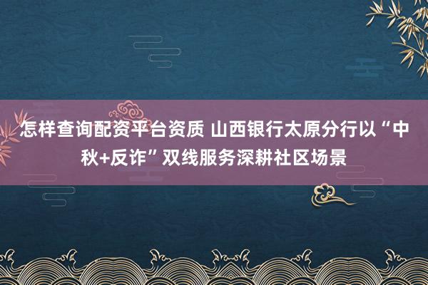 怎样查询配资平台资质 山西银行太原分行以“中秋+反诈”双线服务深耕社区场景