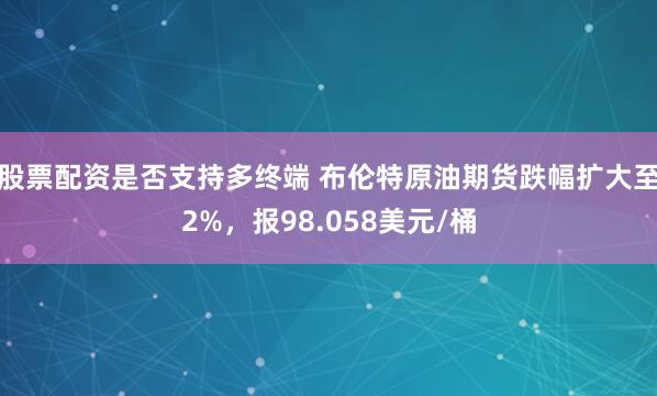 股票配资是否支持多终端 布伦特原油期货跌幅扩大至2%，报98.058美元/桶