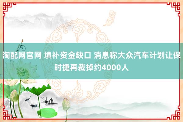 淘配网官网 填补资金缺口 消息称大众汽车计划让保时捷再裁掉约4000人