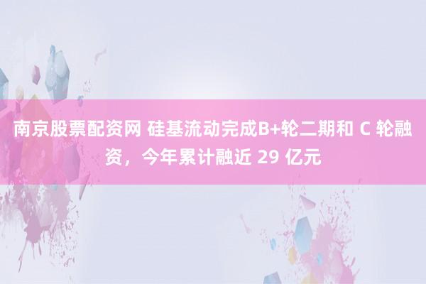 南京股票配资网 硅基流动完成B+轮二期和 C 轮融资，今年累计融近 29 亿元