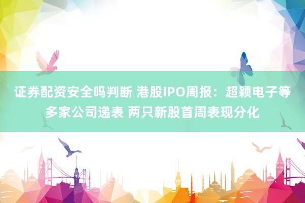 证券配资安全吗判断 港股IPO周报：超颖电子等多家公司递表 两只新股首周表现分化