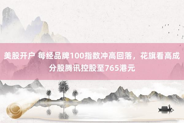 美股开户 每经品牌100指数冲高回落,花旗看高成分股腾讯控股至765港元