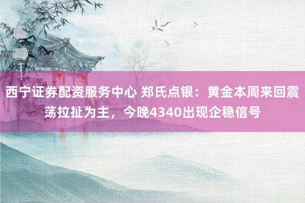 西宁证券配资服务中心 郑氏点银：黄金本周来回震荡拉扯为主，今晚4340出现企稳信号