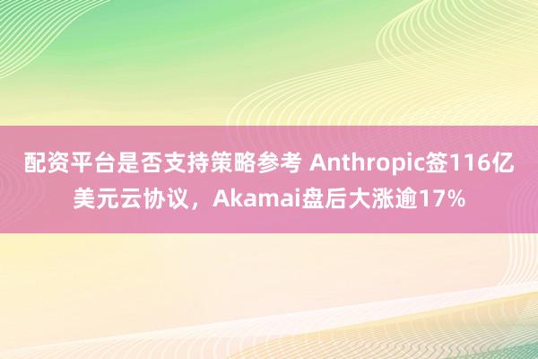 配资平台是否支持策略参考 Anthropic签116亿美元云协议，Akamai盘后大涨逾17%