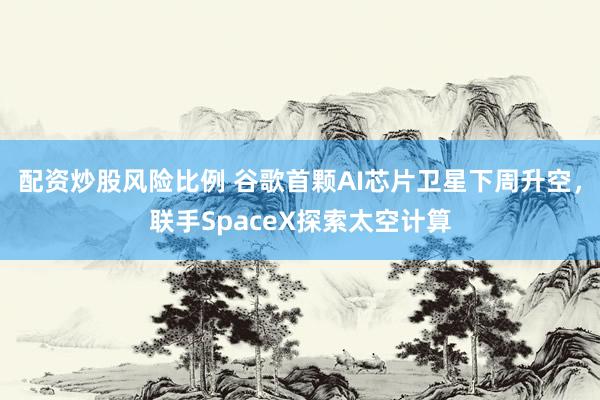 配资炒股风险比例 谷歌首颗AI芯片卫星下周升空，联手SpaceX探索太空计算