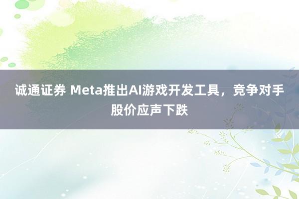 诚通证券 Meta推出AI游戏开发工具，竞争对手股价应声下跌