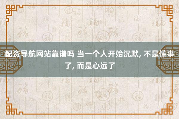 配资导航网站靠谱吗 当一个人开始沉默, 不是懂事了, 而是心远了