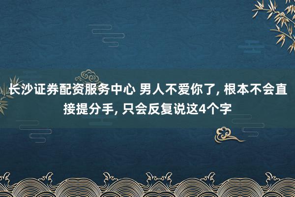 长沙证券配资服务中心 男人不爱你了, 根本不会直接提分手, 只会反复说这4个字
