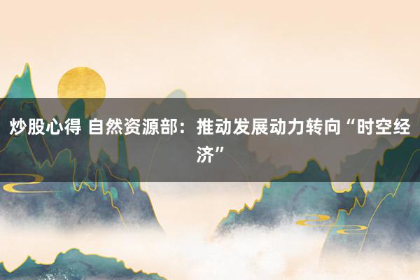 炒股心得 自然资源部：推动发展动力转向“时空经济”