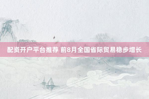 配资开户平台推荐 前8月全国省际贸易稳步增长