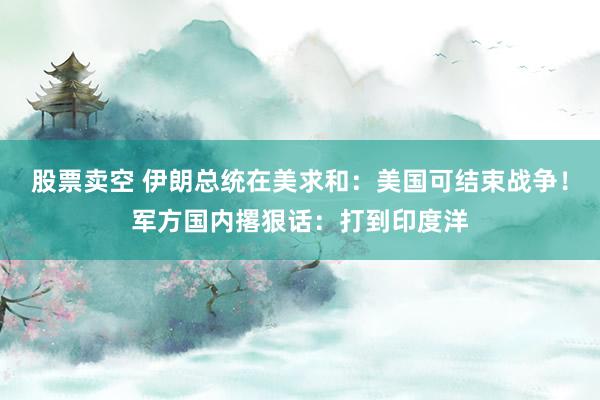 股票卖空 伊朗总统在美求和：美国可结束战争！军方国内撂狠话：打到印度洋