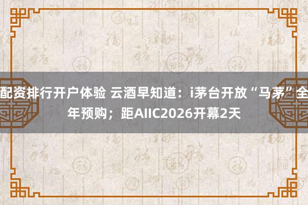 配资排行开户体验 云酒早知道:i茅台开放“马茅”全年预购;距AIIC2026开幕2天