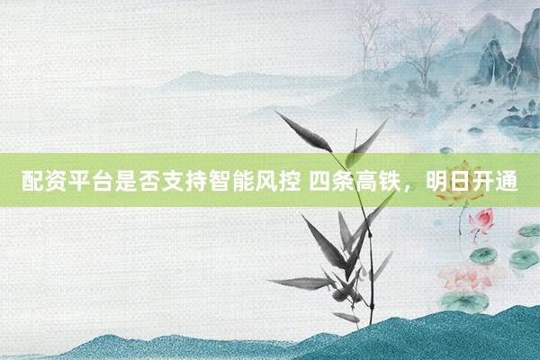 配资平台是否支持智能风控 四条高铁，明日开通