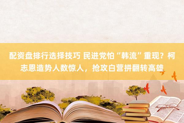 配资盘排行选择技巧 民进党怕“韩流”重现？柯志恩造势人数惊人，抢攻白营拼翻转高雄