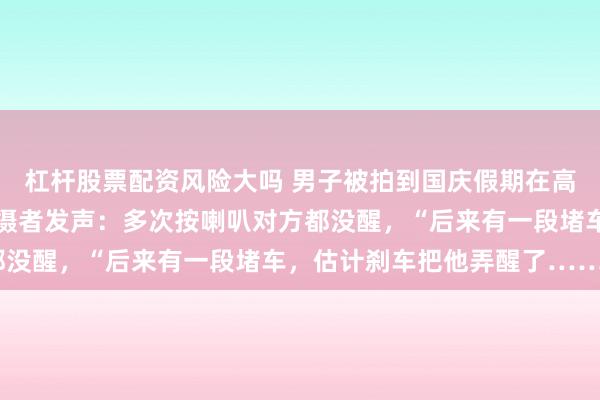 杠杆股票配资风险大吗 男子被拍到国庆假期在高速打开智驾后睡着，拍摄者发声：多次按喇叭对方都没醒，“后来有一段堵车，估计刹车把他弄醒了……”