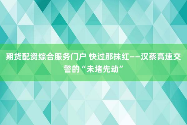 期货配资综合服务门户 快过那抹红——汉蔡高速交警的“未堵先动”