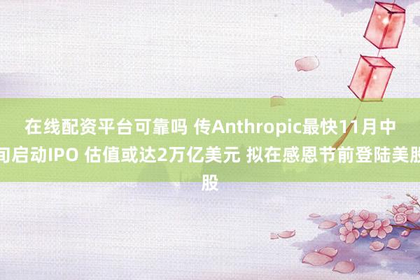 在线配资平台可靠吗 传Anthropic最快11月中旬启动IPO 估值或达2万亿美元 拟在感恩节前登陆美股