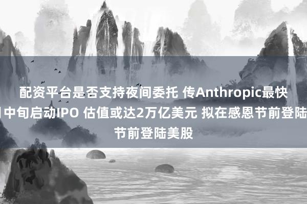 配资平台是否支持夜间委托 传Anthropic最快11月中旬启动IPO 估值或达2万亿美元 拟在感恩节前登陆美股