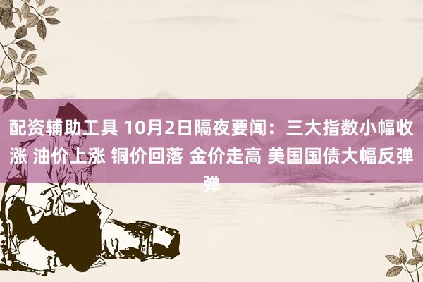 配资辅助工具 10月2日隔夜要闻：三大指数小幅收涨 油价上涨 铜价回落 金价走高 美国国债大幅反弹
