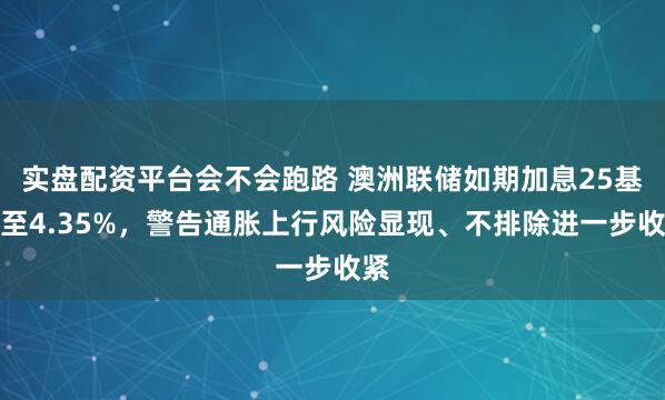实盘配资平台会不会跑路 澳洲联储如期加息25基点至4.35%，警告通胀上行风险显现、不排除进一步收紧