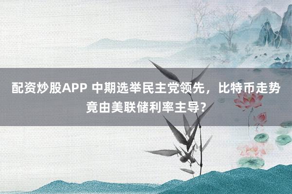 配资炒股APP 中期选举民主党领先，比特币走势竟由美联储利率主导？