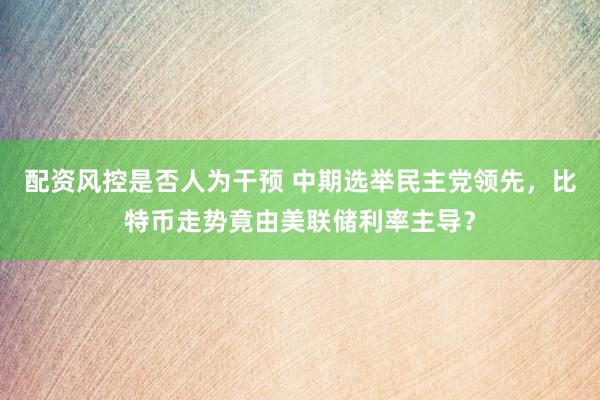 配资风控是否人为干预 中期选举民主党领先，比特币走势竟由美联储利率主导？