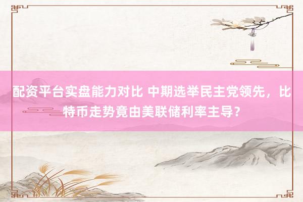 配资平台实盘能力对比 中期选举民主党领先，比特币走势竟由美联储利率主导？
