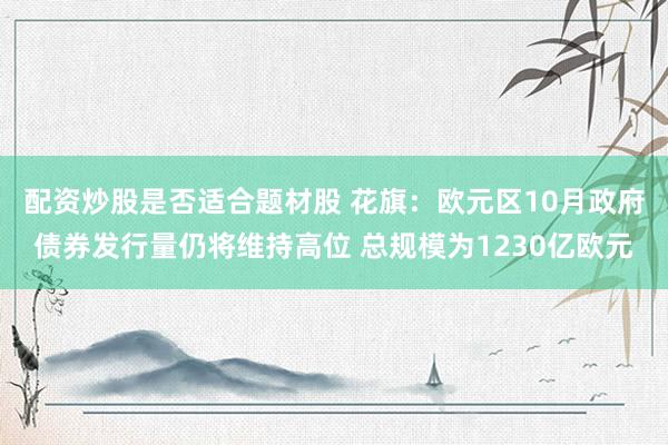 配资炒股是否适合题材股 花旗：欧元区10月政府债券发行量仍将维持高位 总规模为1230亿欧元