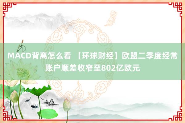 MACD背离怎么看 【环球财经】欧盟二季度经常账户顺差收窄至802亿欧元