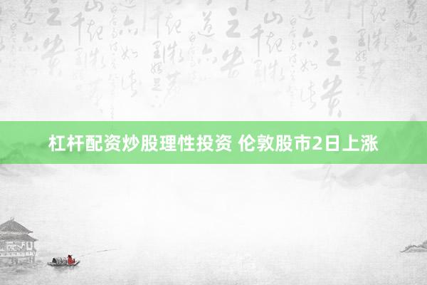 杠杆配资炒股理性投资 伦敦股市2日上涨