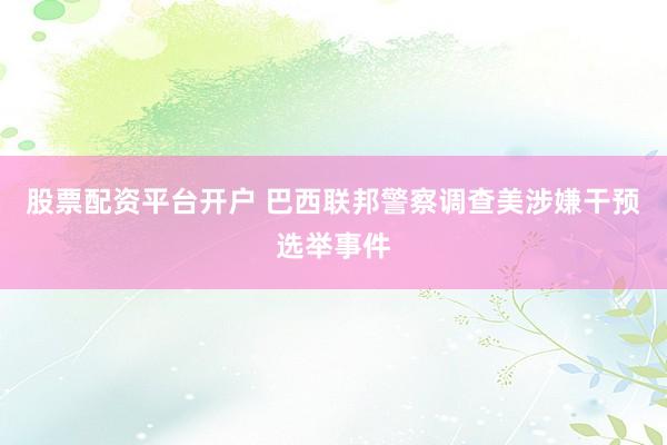 股票配资平台开户 巴西联邦警察调查美涉嫌干预选举事件