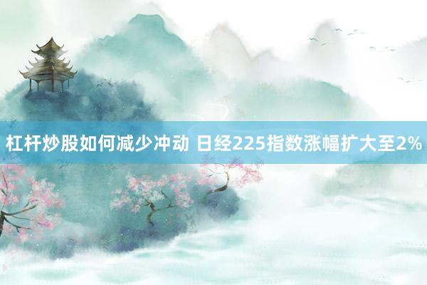 杠杆炒股如何减少冲动 日经225指数涨幅扩大至2%